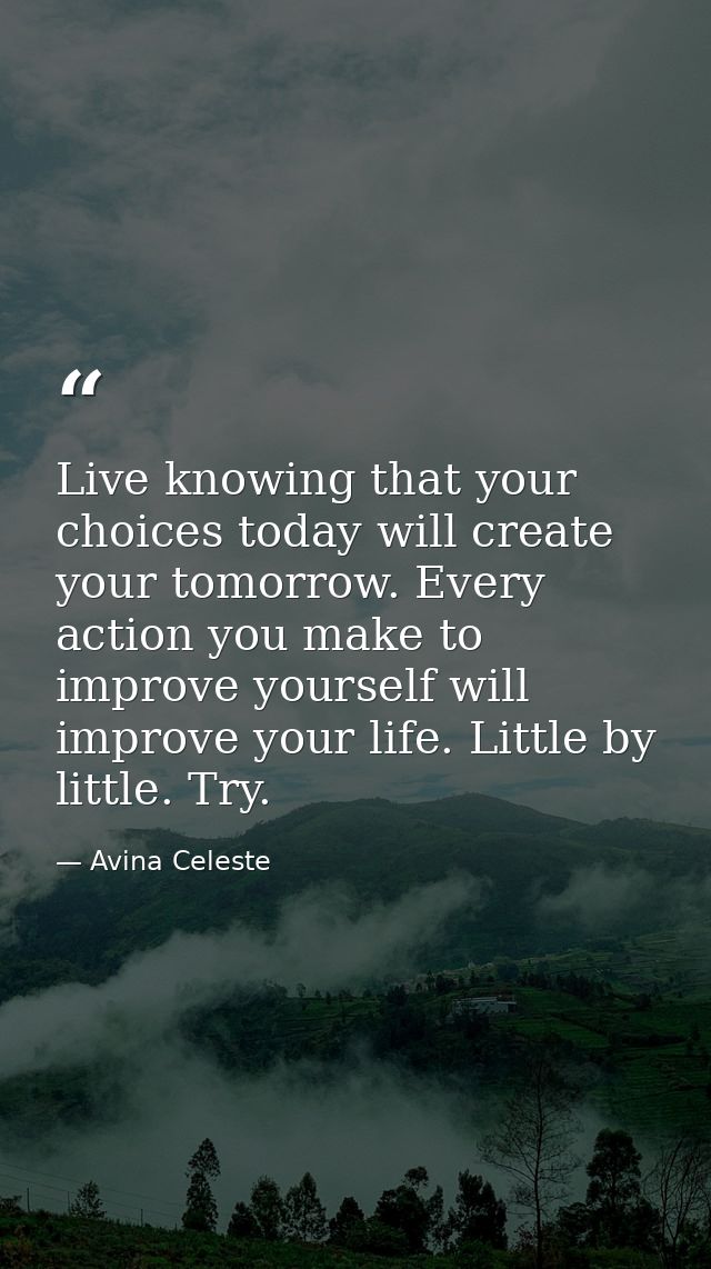 Live knowing that your choices today will create your tomorrow. Every action you make to improve yourself will improve y — Avina Celeste