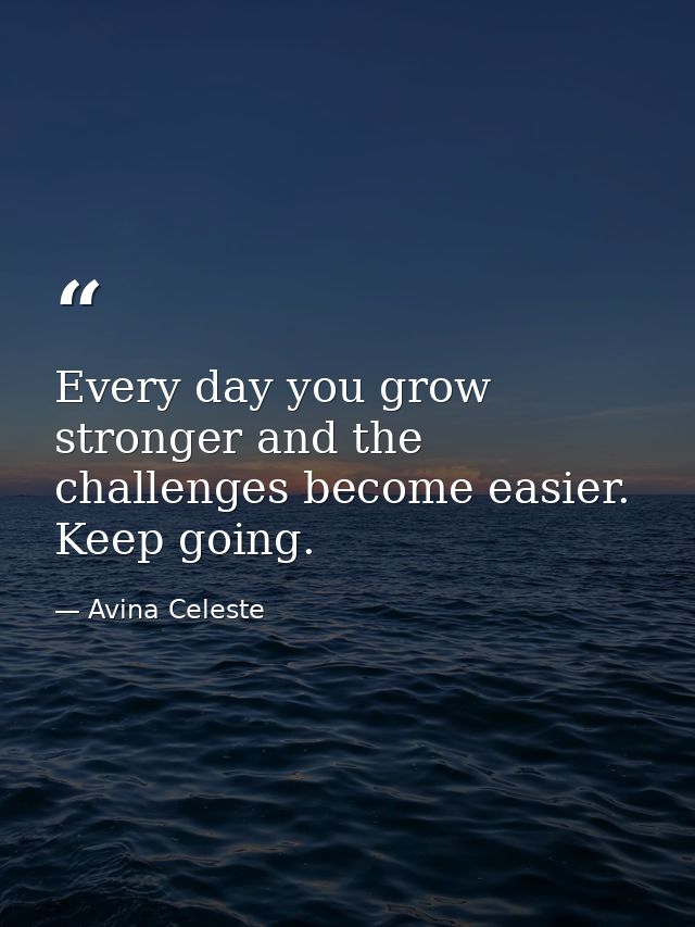 Every day you grow stronger and the challenges become easier. Keep going. — Avina Celeste