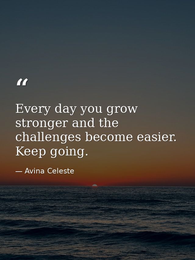 Every day you grow stronger and the challenges become easier. Keep going. — Avina Celeste