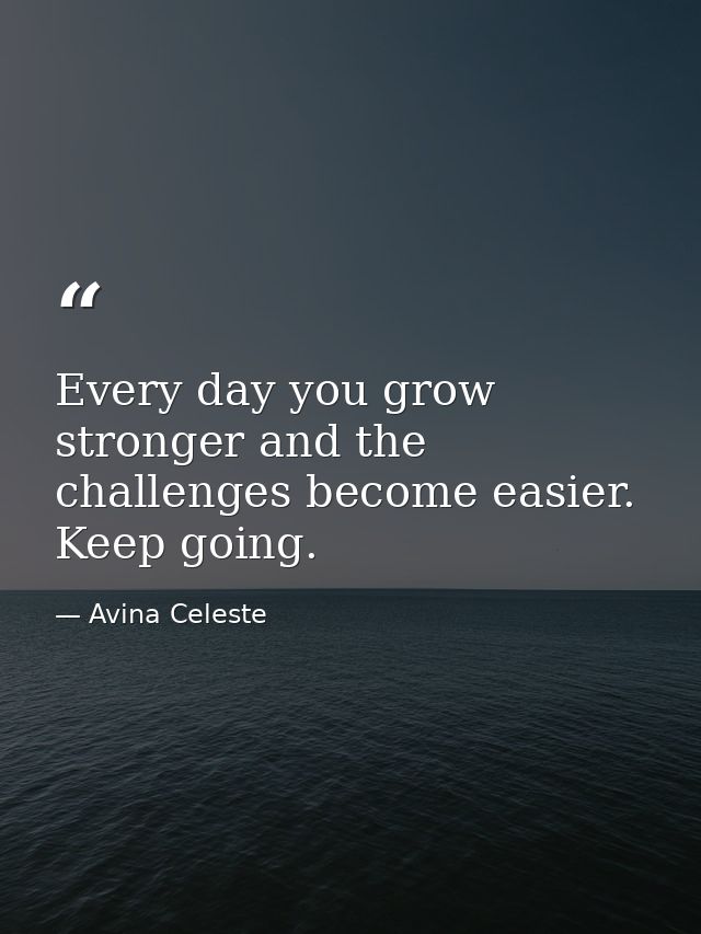 Every day you grow stronger and the challenges become easier. Keep going. — Avina Celeste
