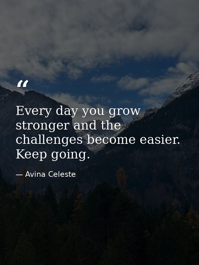 Every day you grow stronger and the challenges become easier. Keep going. — Avina Celeste
