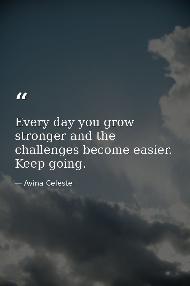Every day you grow stronger and the challenges become easier. Keep going. — Avina Celeste