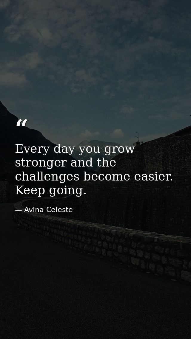 Every day you grow stronger and the challenges become easier. Keep going. — Avina Celeste