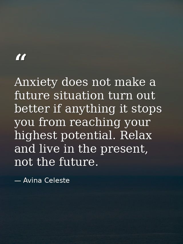 Anxiety does not make a future situation turn out better if anything it stops you from reaching your highest potential.  — Avina Celeste