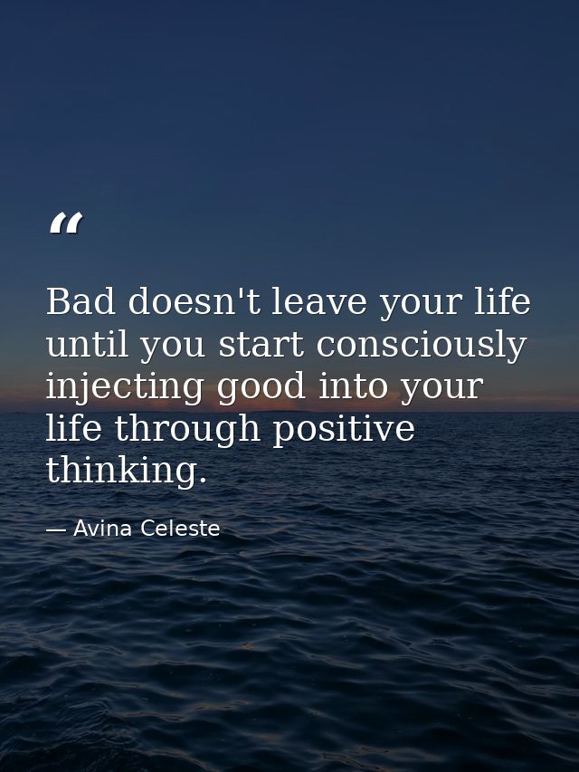 Bad doesn't leave your life until you start consciously injecting good into your life through positive thinking. — Avina Celeste