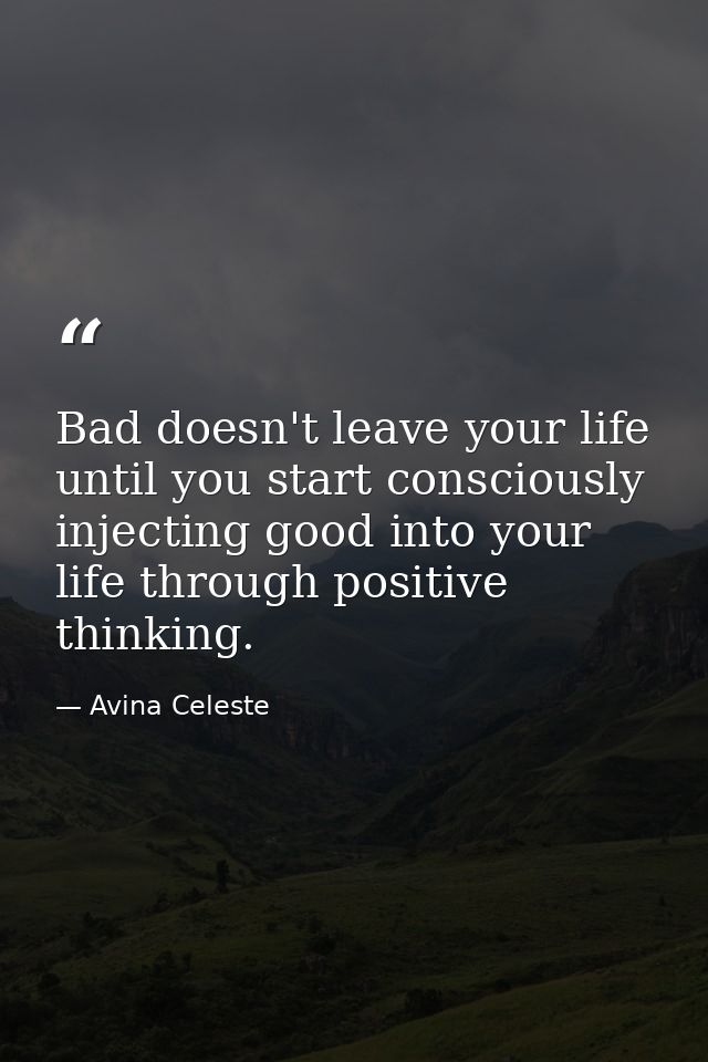 Bad doesn't leave your life until you start consciously injecting good into your life through positive thinking. — Avina Celeste