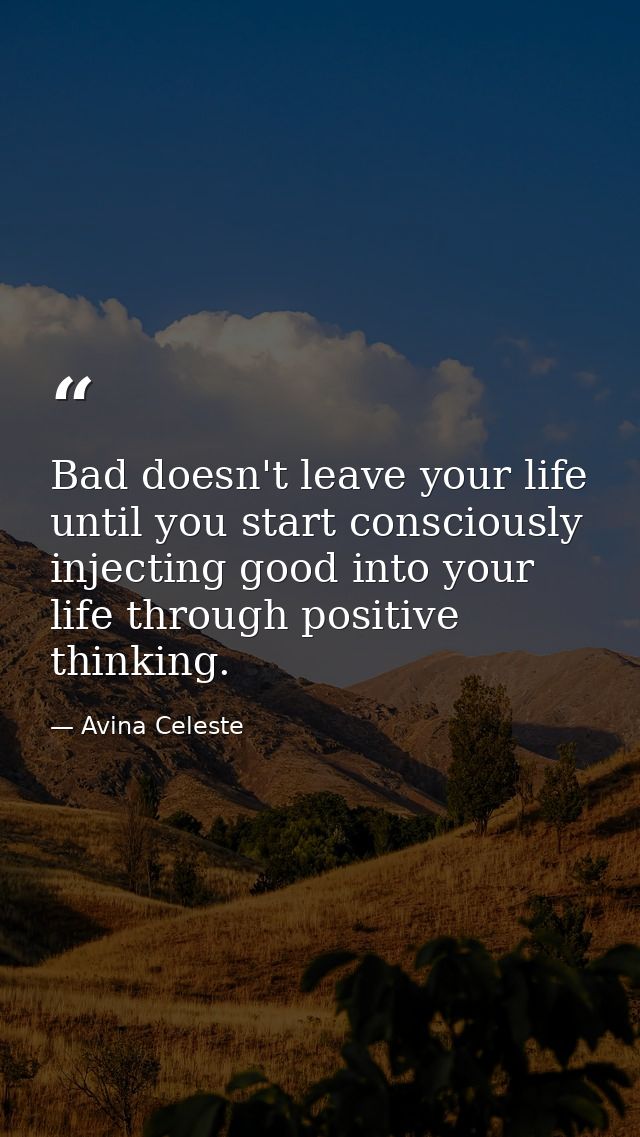 Bad doesn't leave your life until you start consciously injecting good into your life through positive thinking. — Avina Celeste
