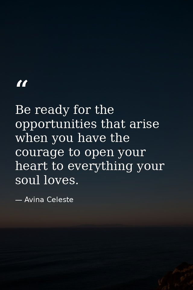 Be ready for the opportunities that arise when you have the courage to open your heart to everything your soul loves. — Avina Celeste