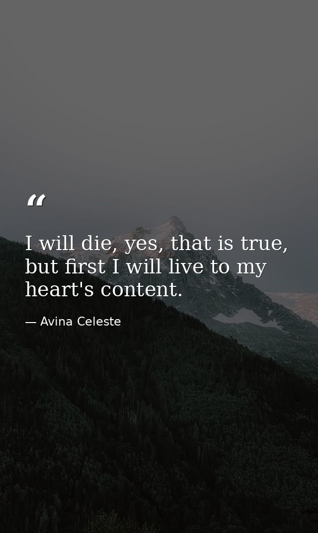 I will die, yes, that is true, but first I will live to my heart's content. — Avina Celeste