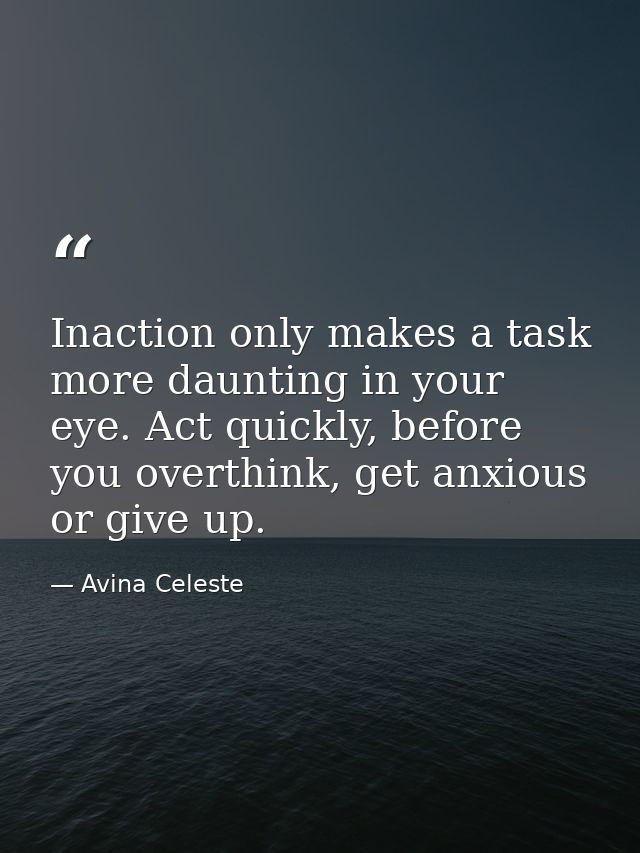 Inaction only makes a task more daunting in your eye. Act quickly, before you overthink, get anxious or give up. — Avina Celeste