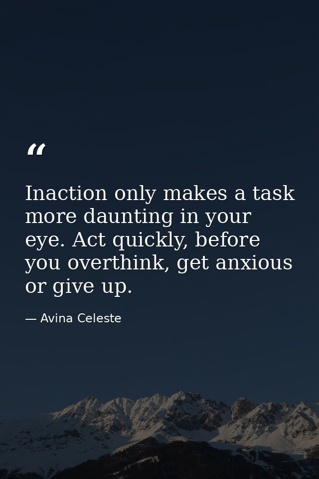 Inaction only makes a task more daunting in your eye. Act quickly, before you overthink, get anxious or give up. — Avina Celeste