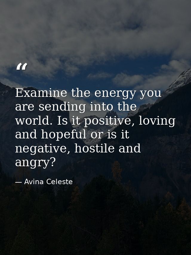Examine the energy you are sending into the world. Is it positive, loving and hopeful or is it negative, hostile and ang — Avina Celeste