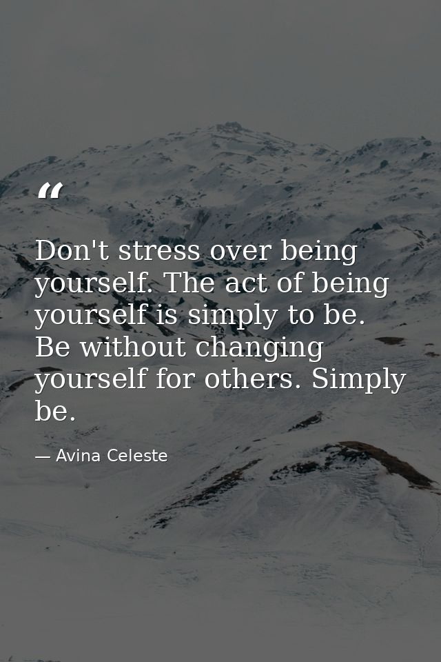 Don't stress over being yourself. The act of being yourself is simply to be. Be without changing yourself for others. Si — Avina Celeste