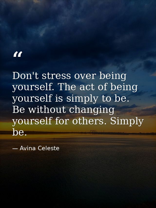 Don't stress over being yourself. The act of being yourself is simply to be. Be without changing yourself for others. Si — Avina Celeste