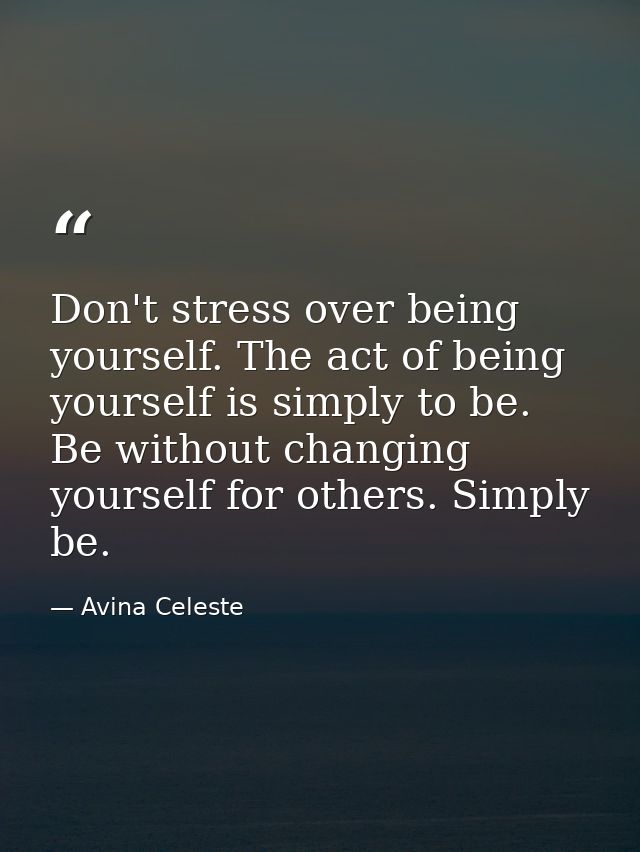 Don't stress over being yourself. The act of being yourself is simply to be. Be without changing yourself for others. Si — Avina Celeste