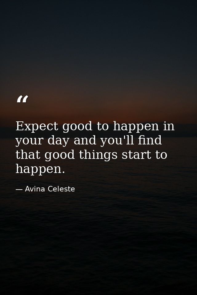 Expect good to happen in your day and you'll find that good things start to happen. — Avina Celeste