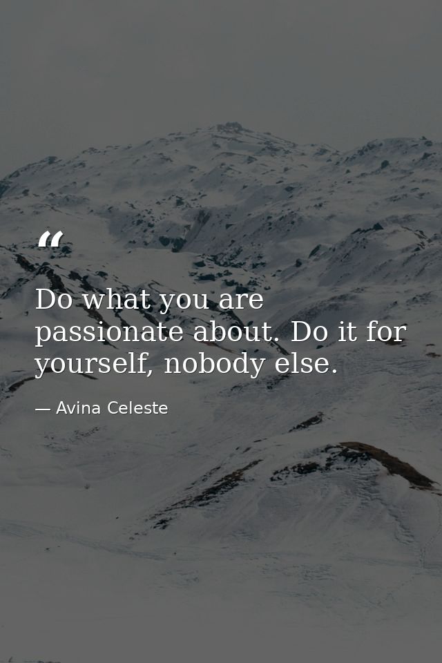 Do what you are passionate about. Do it for yourself, nobody else. — Avina Celeste