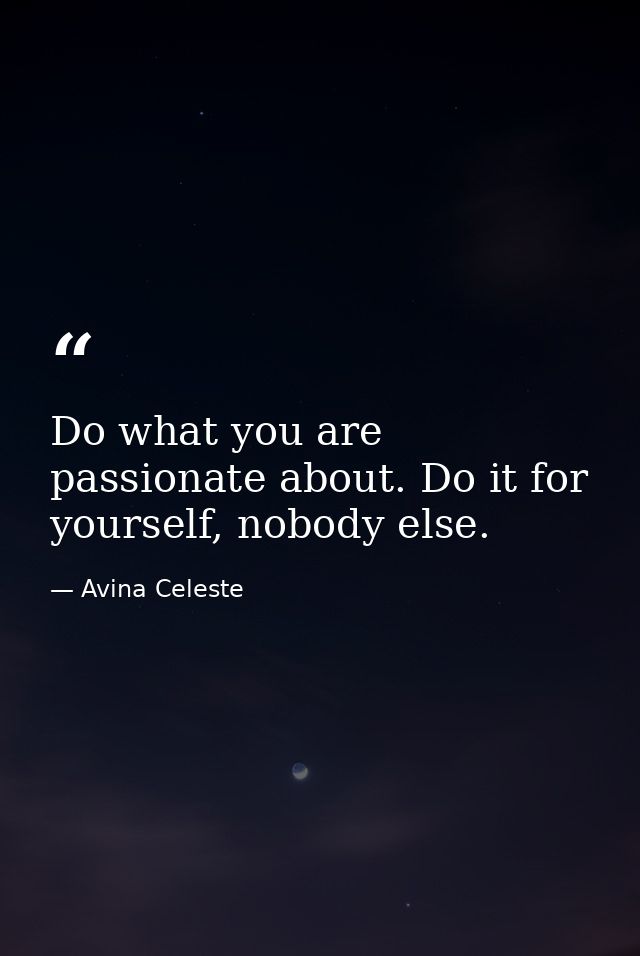 Do what you are passionate about. Do it for yourself, nobody else. — Avina Celeste