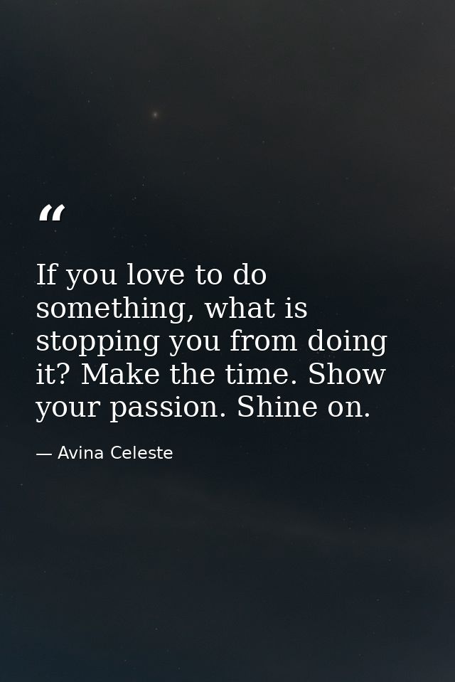 If you love to do something, what is stopping you from doing it? Make the time. Show your passion. Shine on. — Avina Celeste