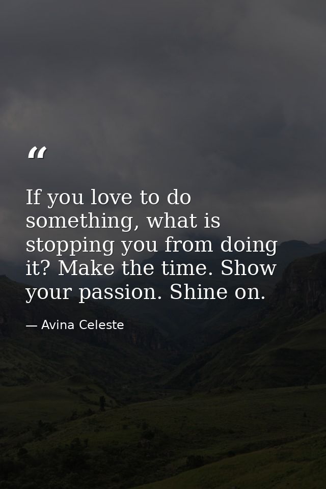 If you love to do something, what is stopping you from doing it? Make the time. Show your passion. Shine on. — Avina Celeste