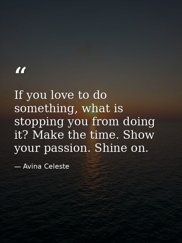 If you love to do something, what is stopping you from doing it? Make the time. Show your passion. Shine on. — Avina Celeste