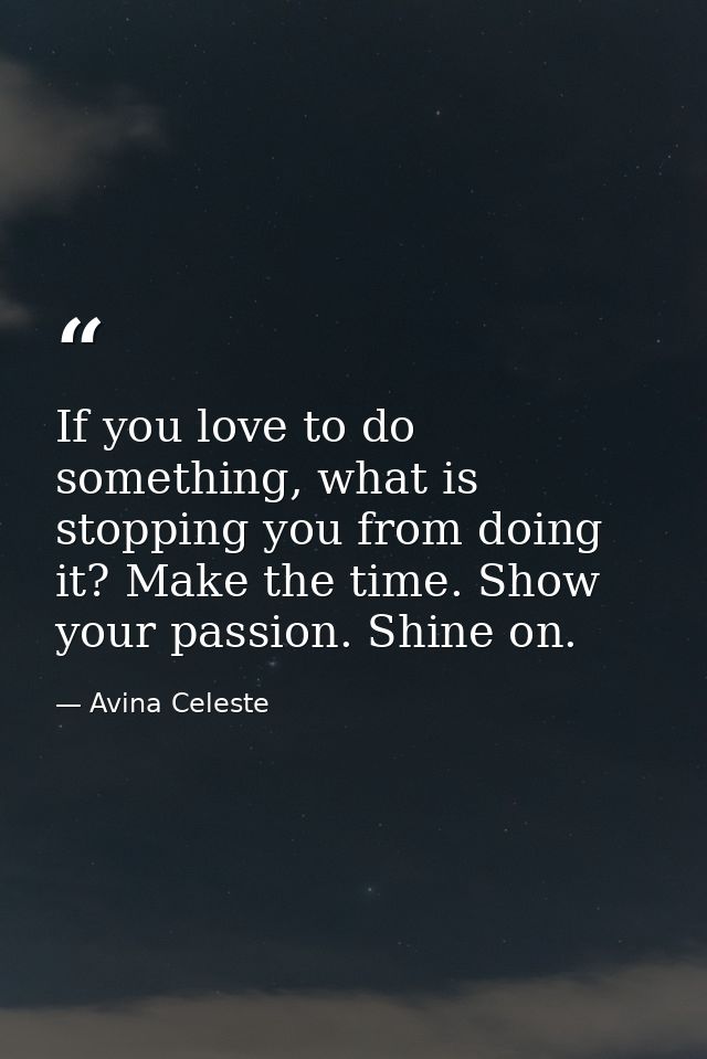 If you love to do something, what is stopping you from doing it? Make the time. Show your passion. Shine on. — Avina Celeste