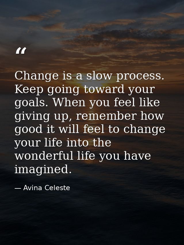 Change is a slow process. Keep going toward your goals. When you feel like giving up, remember how good it will feel to  — Avina Celeste