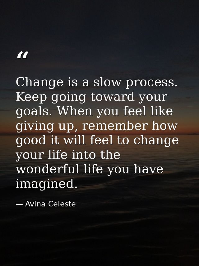 Change is a slow process. Keep going toward your goals. When you feel like giving up, remember how good it will feel to  — Avina Celeste