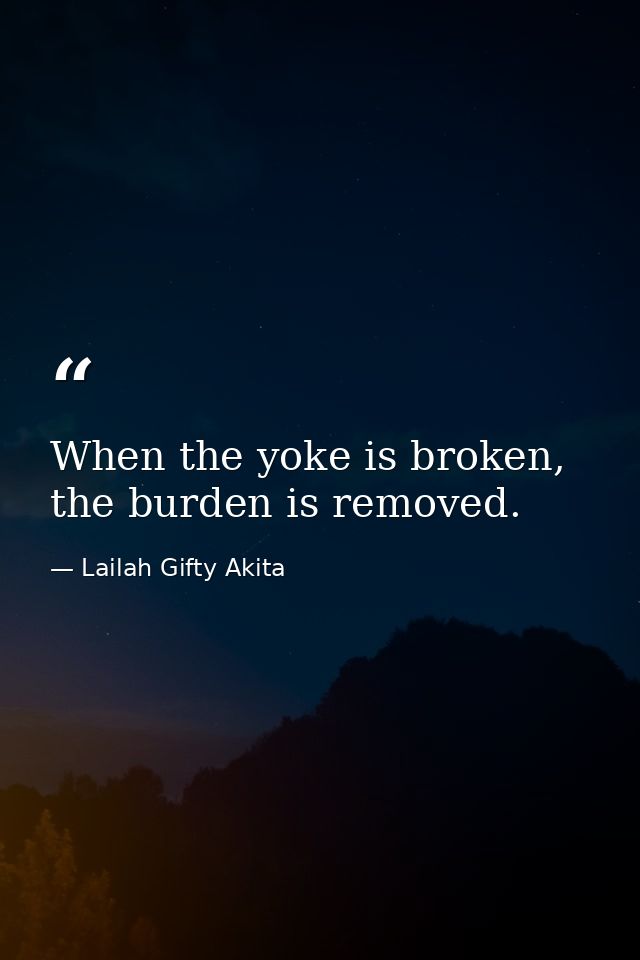 When the yoke is broken, the burden is removed. — Lailah Gifty Akita