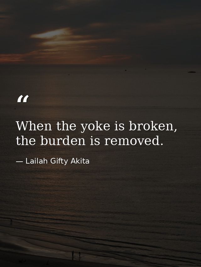 When the yoke is broken, the burden is removed. — Lailah Gifty Akita