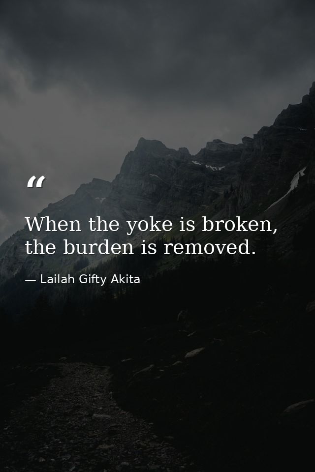 When the yoke is broken, the burden is removed. — Lailah Gifty Akita