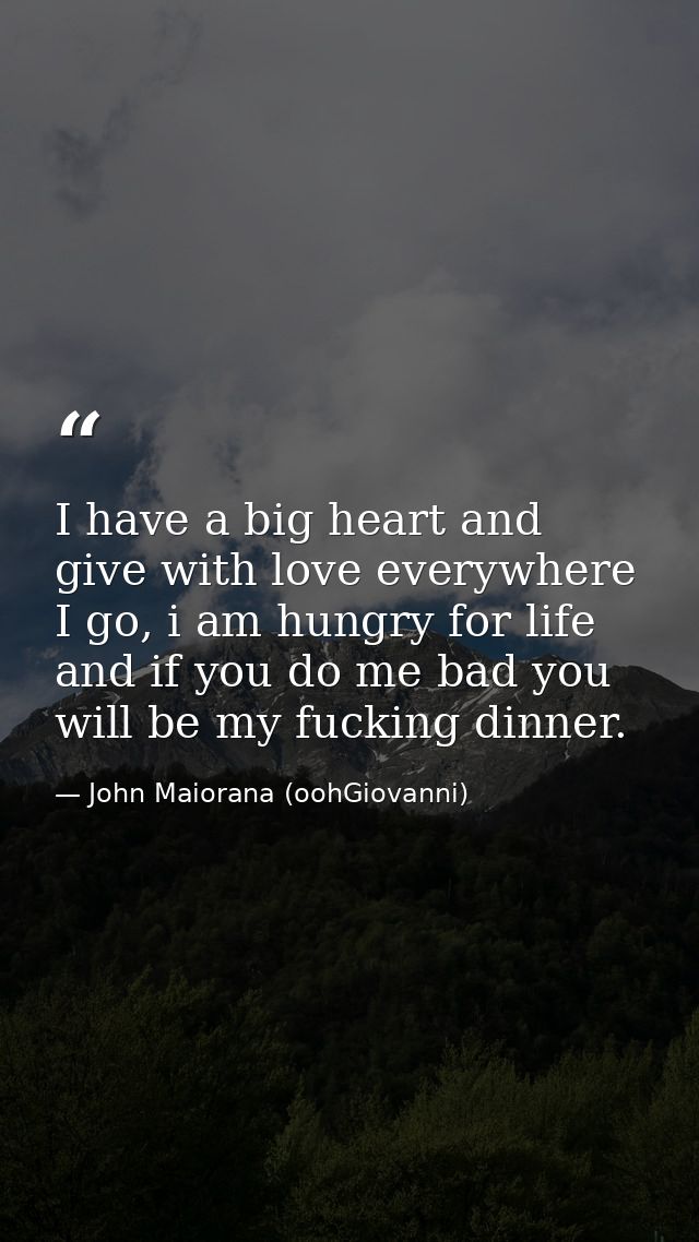 I have a big heart and give with love everywhere I go, i am hungry for life and if you do me bad you will be my fucking  — John Maiorana (oohGiovanni)