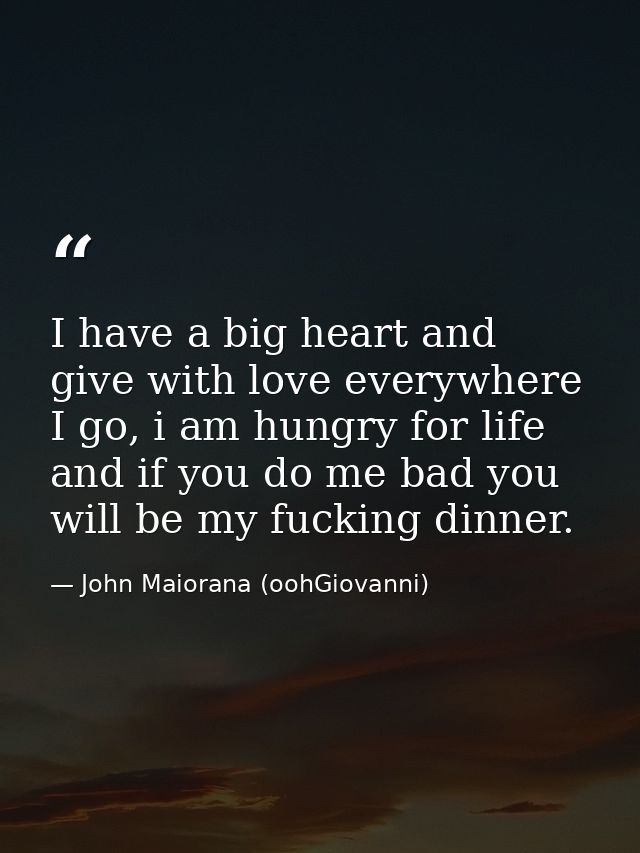 I have a big heart and give with love everywhere I go, i am hungry for life and if you do me bad you will be my fucking  — John Maiorana (oohGiovanni)