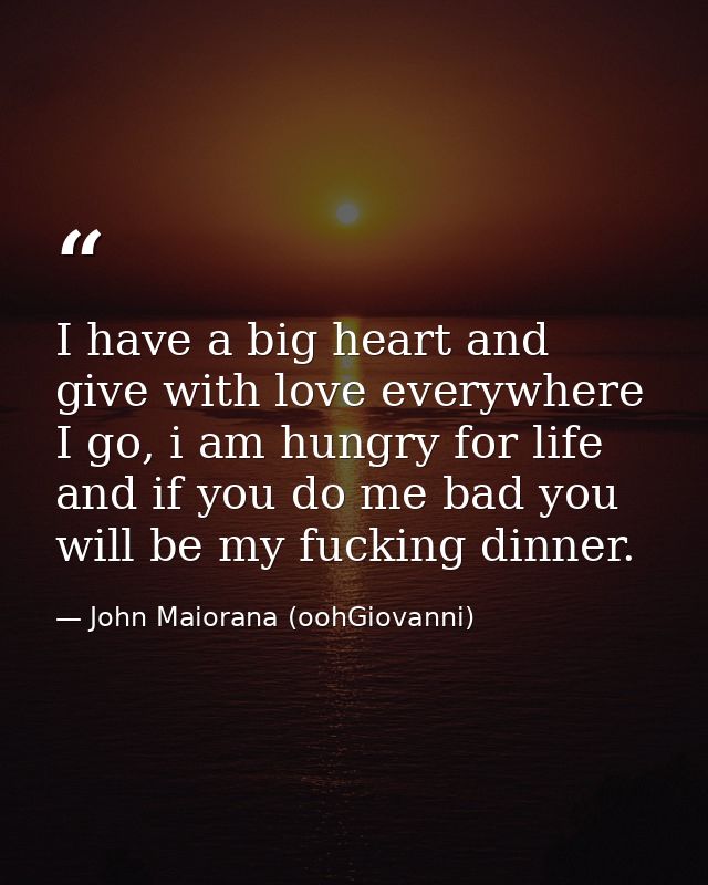I have a big heart and give with love everywhere I go, i am hungry for life and if you do me bad you will be my fucking  — John Maiorana (oohGiovanni)