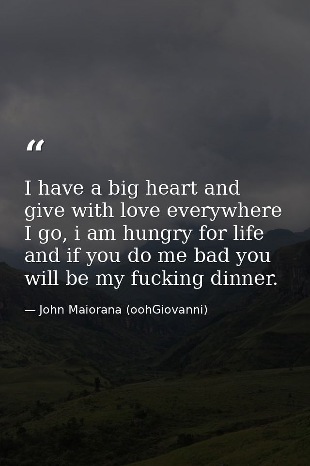 I have a big heart and give with love everywhere I go, i am hungry for life and if you do me bad you will be my fucking  — John Maiorana (oohGiovanni)