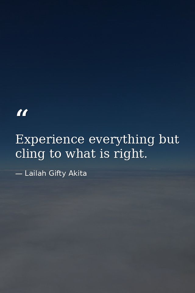 Experience everything but cling to what is right. — Lailah Gifty Akita