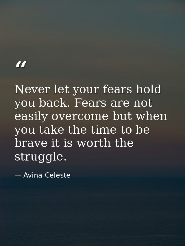 Never let your fears hold you back. Fears are not easily overcome but when you take the time to be brave it is worth the — Avina Celeste