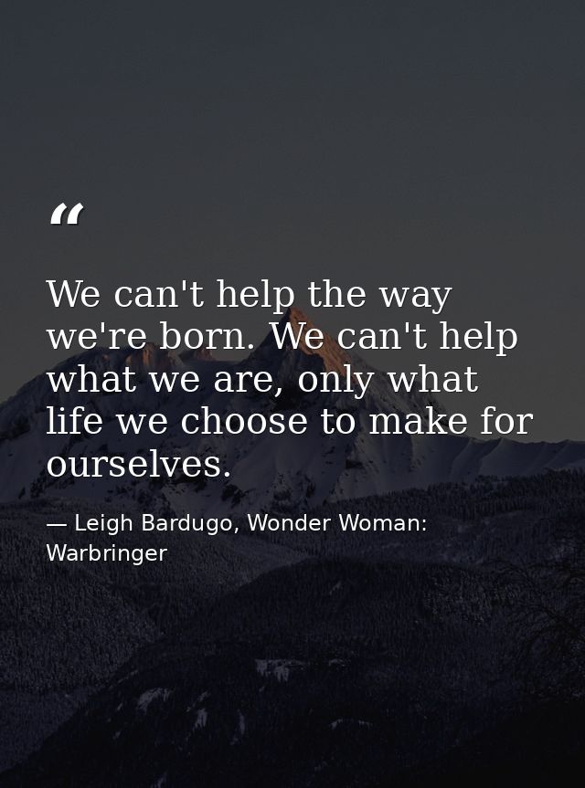 We can't help the way we're born. We can't help what we are, only what life we choose to make for ourselves. — Leigh Bardugo, Wonder Woman: Warbringer