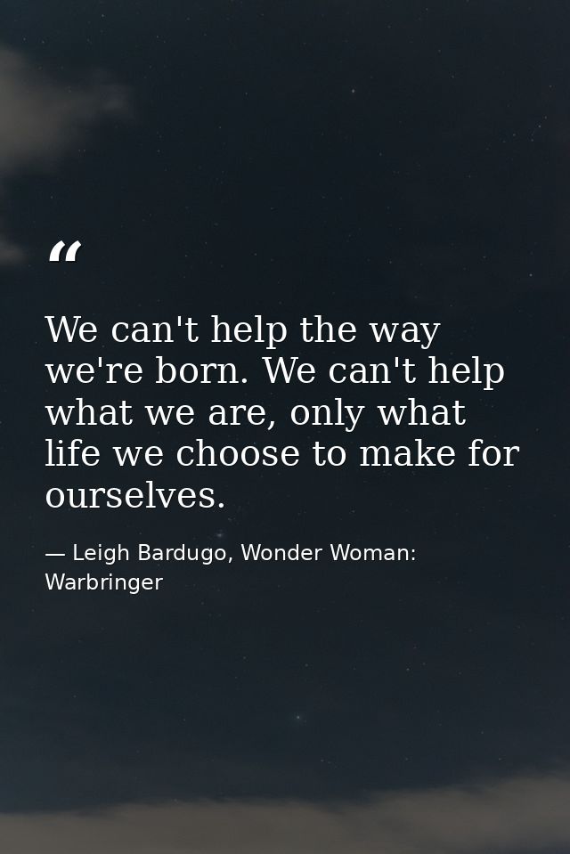 We can't help the way we're born. We can't help what we are, only what life we choose to make for ourselves. — Leigh Bardugo, Wonder Woman: Warbringer