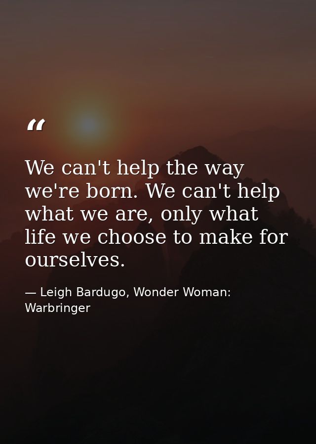 We can't help the way we're born. We can't help what we are, only what life we choose to make for ourselves. — Leigh Bardugo, Wonder Woman: Warbringer