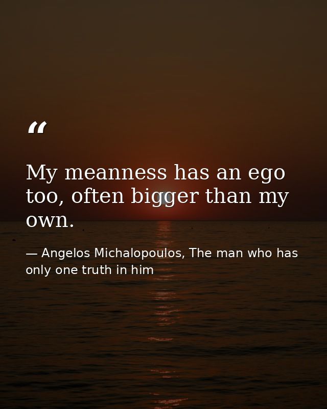 My meanness has an ego too, often bigger than my own. — Angelos Michalopoulos, The man who has only one truth in him