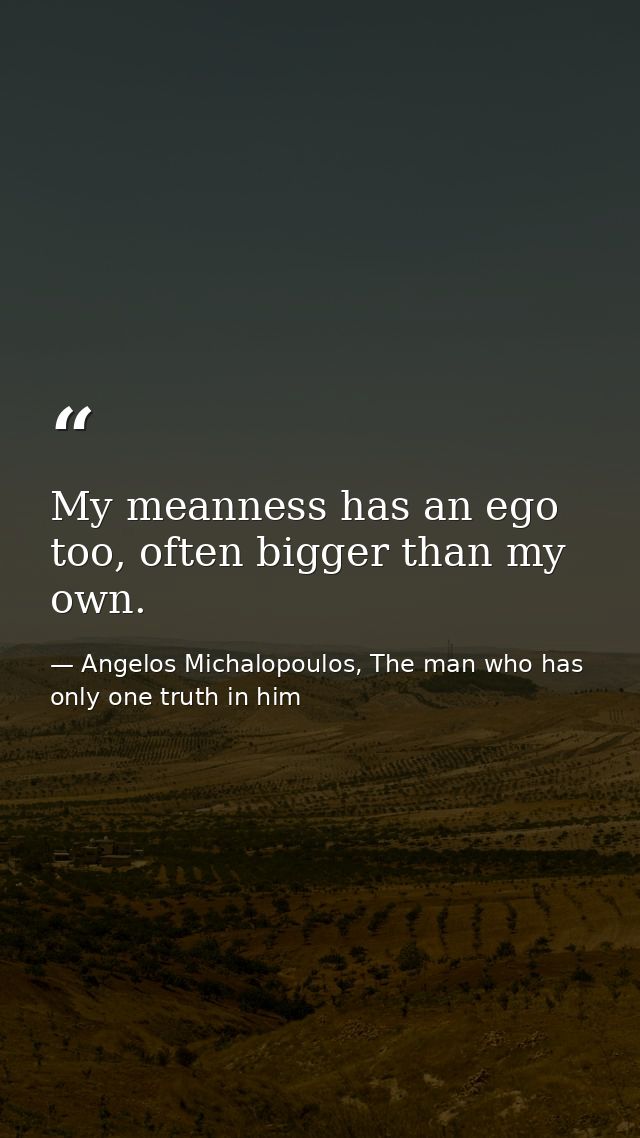 My meanness has an ego too, often bigger than my own. — Angelos Michalopoulos, The man who has only one truth in him