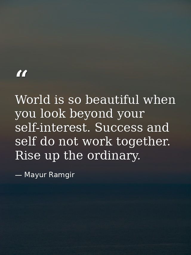 World is so beautiful when you look beyond your self-interest. Success and self do not work together. Rise up the ordina — Mayur Ramgir