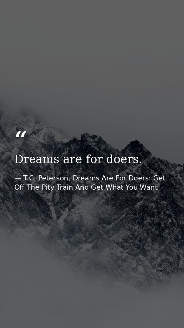 Dreams are for doers. — T.C. Peterson, Dreams Are For Doers: Get Off The Pity Train And Get What You Want