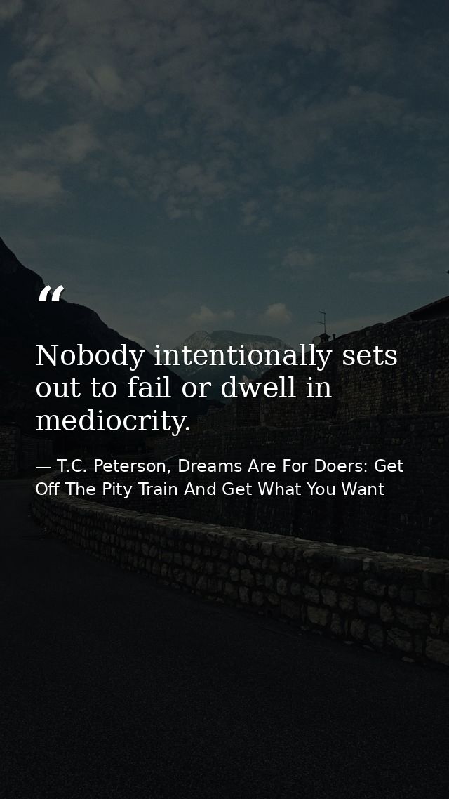Nobody intentionally sets out to fail or dwell in mediocrity. — T.C. Peterson, Dreams Are For Doers: Get Off The Pity Train And Get What You Want