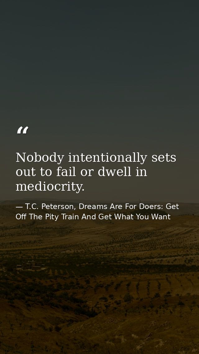 Nobody intentionally sets out to fail or dwell in mediocrity. — T.C. Peterson, Dreams Are For Doers: Get Off The Pity Train And Get What You Want