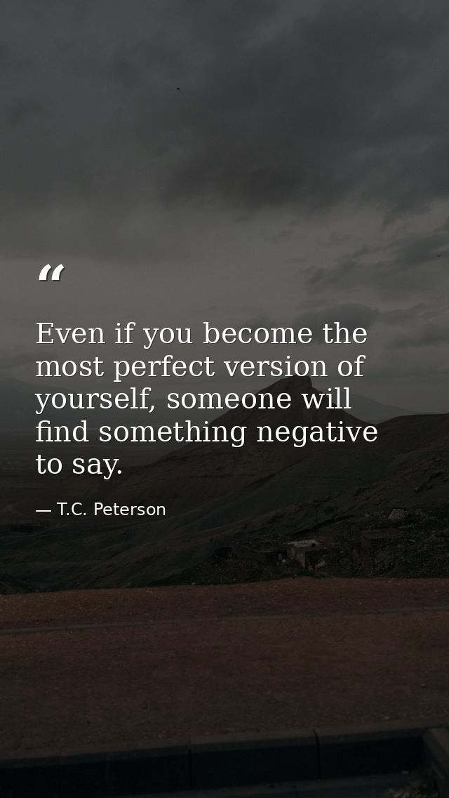 Even if you become the most perfect version of yourself, someone will find something negative to say. — T.C. Peterson