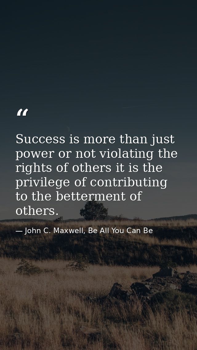 Success is more than just power or not violating the rights of others it is the privilege of contributing to the betterm — John C. Maxwell, Be All You Can Be