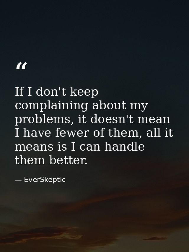 If I don't keep complaining about my problems, it doesn't mean I have fewer of them, all it means is I can handle them b — EverSkeptic