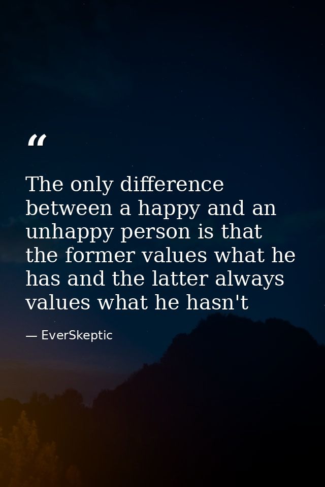 The only difference between a happy and an unhappy person is that the former values what he has and the latter always va — EverSkeptic